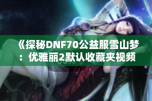 《探秘DNF70公益服雪山梦：优雅丽2默认收藏夹视频分享》