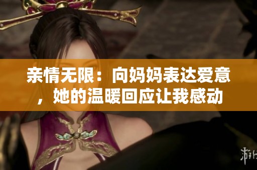 亲情无限：向妈妈表达爱意，她的温暖回应让我感动