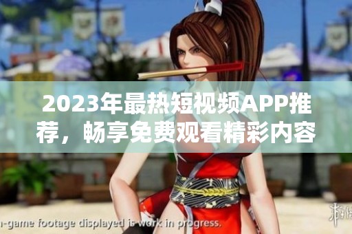 2023年最热短视频APP推荐，畅享免费观看精彩内容