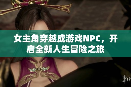 女主角穿越成游戏NPC，开启全新人生冒险之旅