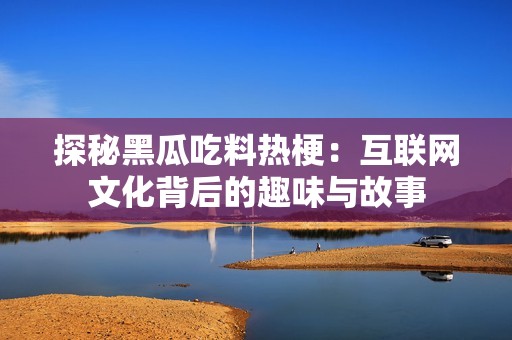 探秘黑瓜吃料热梗：互联网文化背后的趣味与故事