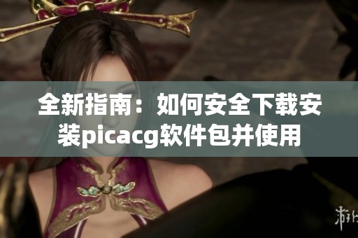 全新指南：如何安全下载安装picacg软件包并使用