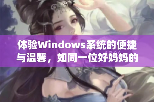 体验Windows系统的便捷与温馨，如同一位好妈妈的呵护与关怀