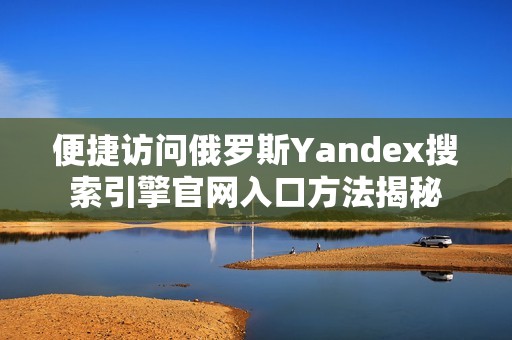 便捷访问俄罗斯Yandex搜索引擎官网入口方法揭秘