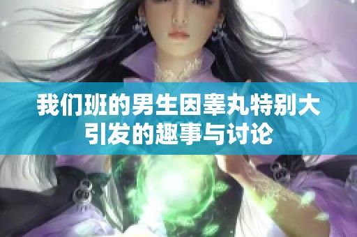 我们班的男生因睾丸特别大引发的趣事与讨论