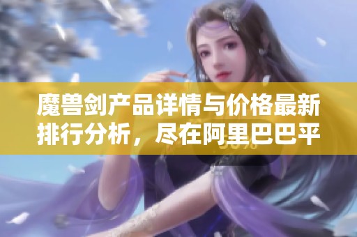 魔兽剑产品详情与价格最新排行分析，尽在阿里巴巴平台