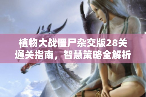 植物大战僵尸杂交版28关通关指南，智慧策略全解析