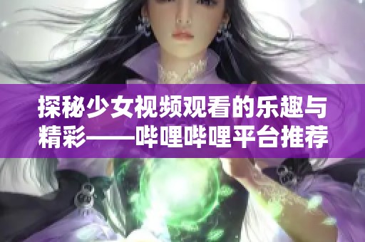 探秘少女视频观看的乐趣与精彩——哔哩哔哩平台推荐