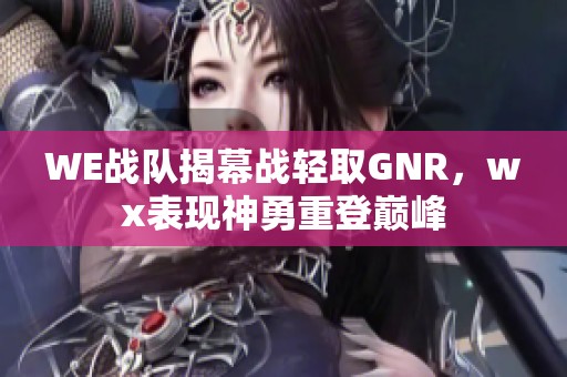 WE战队揭幕战轻取GNR，wx表现神勇重登巅峰