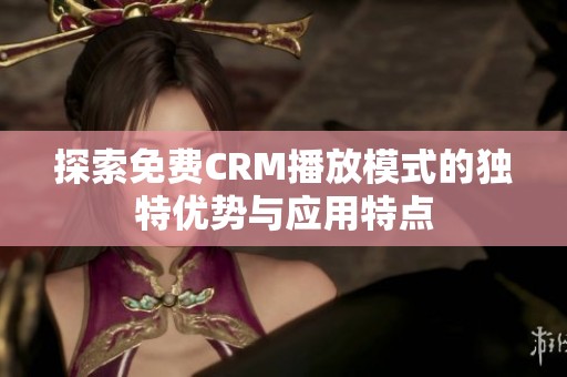 探索免费CRM播放模式的独特优势与应用特点