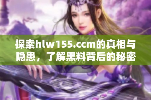 探索hlw155.ccm的真相与隐患，了解黑料背后的秘密