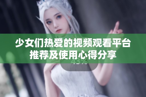 少女们热爱的视频观看平台推荐及使用心得分享