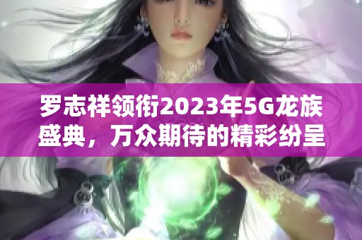 罗志祥领衔2023年5G龙族盛典，万众期待的精彩纷呈