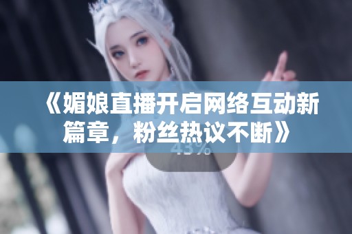 《媚娘直播开启网络互动新篇章，粉丝热议不断》