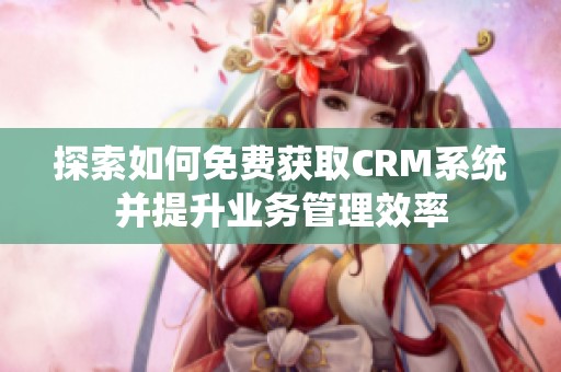 探索如何免费获取CRM系统并提升业务管理效率