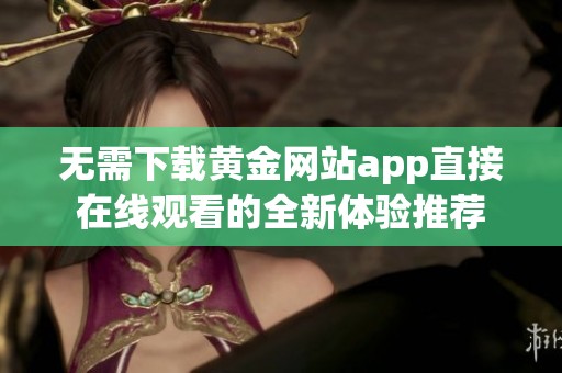 无需下载黄金网站app直接在线观看的全新体验推荐