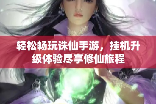 轻松畅玩诛仙手游，挂机升级体验尽享修仙旅程