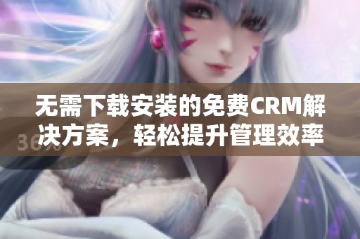 无需下载安装的免费CRM解决方案，轻松提升管理效率