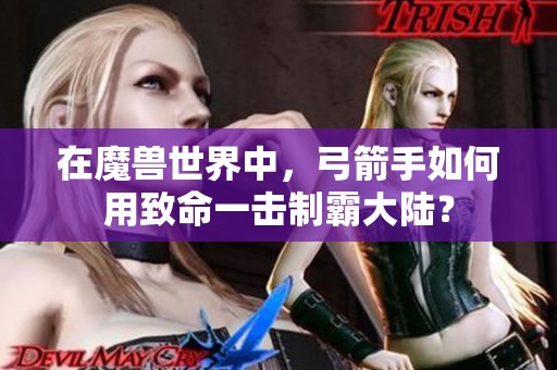 在魔兽世界中，弓箭手如何用致命一击制霸大陆？