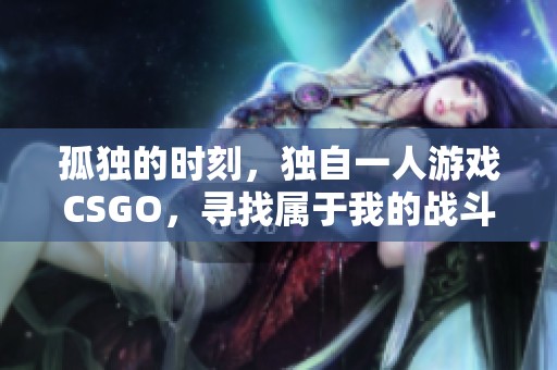 孤独的时刻，独自一人游戏CSGO，寻找属于我的战斗乐趣