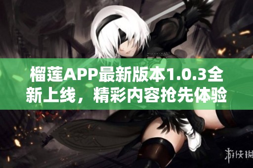 榴莲APP最新版本1.0.3全新上线，精彩内容抢先体验