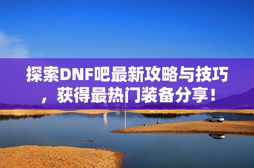 探索DNF吧最新攻略与技巧，获得最热门装备分享！