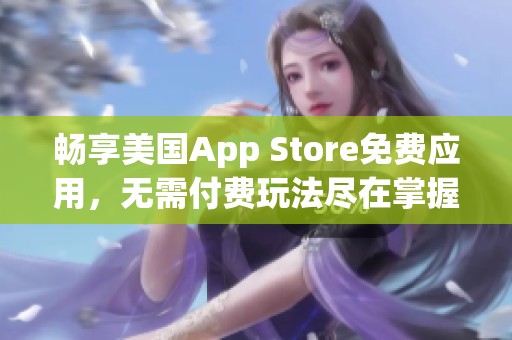 畅享美国App Store免费应用，无需付费玩法尽在掌握