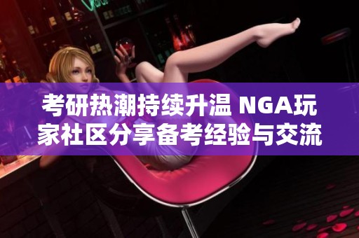 考研热潮持续升温 NGA玩家社区分享备考经验与交流心得