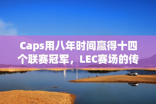 Caps用八年时间赢得十四个联赛冠军，LEC赛场的传奇王者