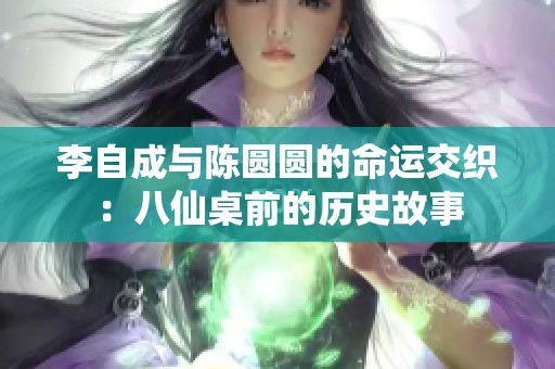 李自成与陈圆圆的命运交织：八仙桌前的历史故事