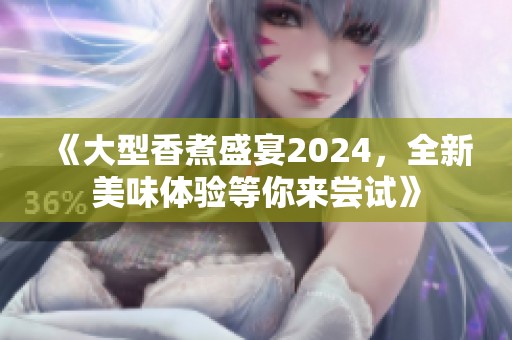 《大型香煮盛宴2024，全新美味体验等你来尝试》