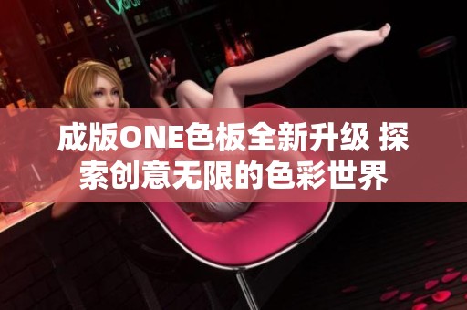 成版ONE色板全新升级 探索创意无限的色彩世界