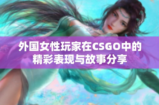 外国女性玩家在CSGO中的精彩表现与故事分享