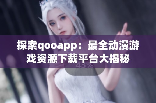 探索qooapp：最全动漫游戏资源下载平台大揭秘