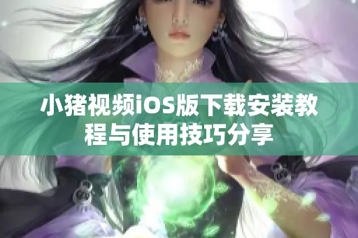 小猪视频iOS版下载安装教程与使用技巧分享