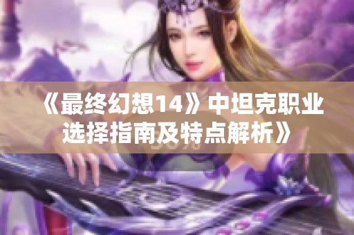 《最终幻想14》中坦克职业选择指南及特点解析》