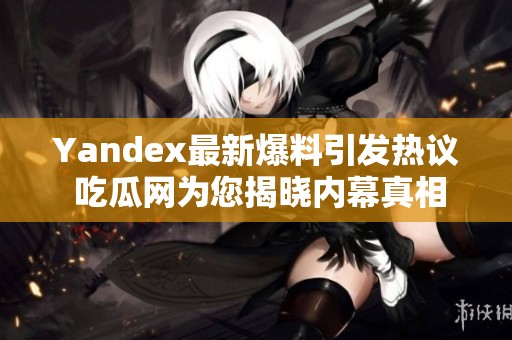 Yandex最新爆料引发热议 吃瓜网为您揭晓内幕真相