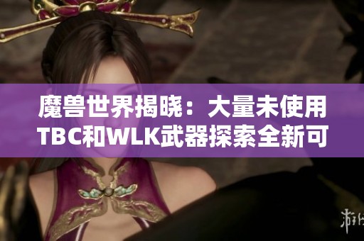 魔兽世界揭晓：大量未使用TBC和WLK武器探索全新可能性