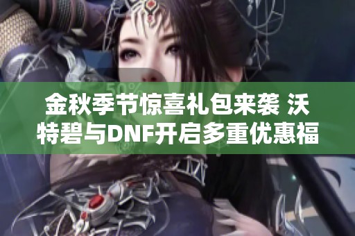 金秋季节惊喜礼包来袭 沃特碧与DNF开启多重优惠福利