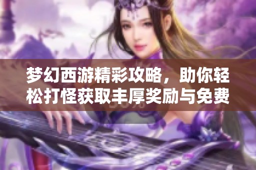 梦幻西游精彩攻略，助你轻松打怪获取丰厚奖励与免费下载宝典