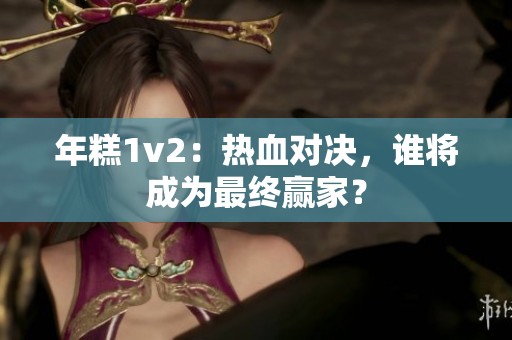 年糕1v2：热血对决，谁将成为最终赢家？