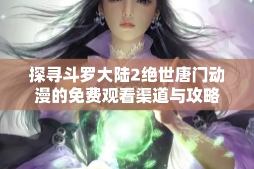 探寻斗罗大陆2绝世唐门动漫的免费观看渠道与攻略