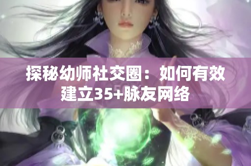 探秘幼师社交圈：如何有效建立35+脉友网络