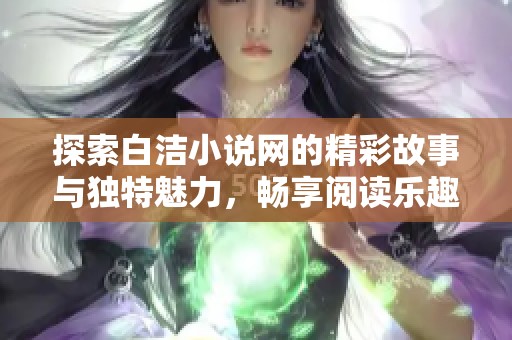 探索白洁小说网的精彩故事与独特魅力，畅享阅读乐趣