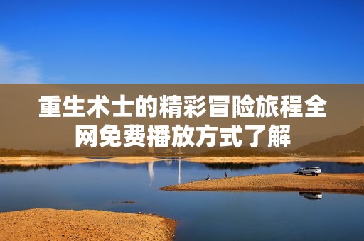 重生术士的精彩冒险旅程全网免费播放方式了解