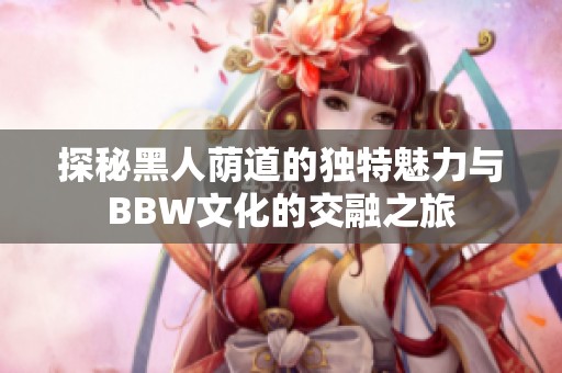 探秘黑人荫道的独特魅力与BBW文化的交融之旅