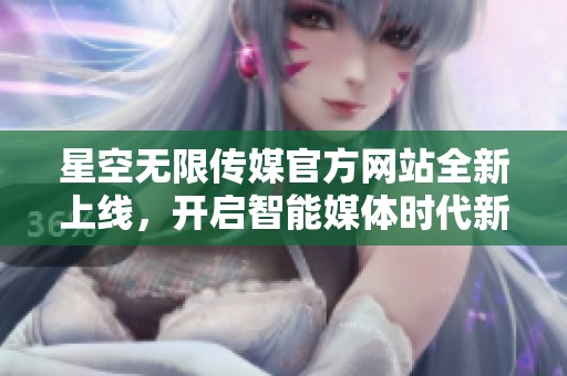 星空无限传媒官方网站全新上线，开启智能媒体时代新篇章