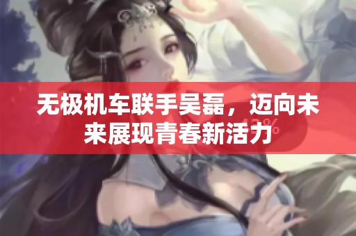 无极机车联手吴磊，迈向未来展现青春新活力