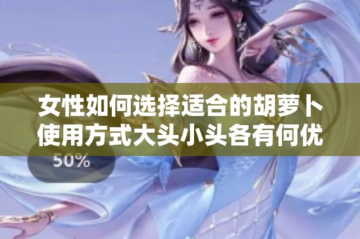 女性如何选择适合的胡萝卜使用方式大头小头各有何优缺点