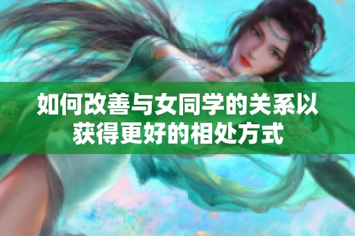 如何改善与女同学的关系以获得更好的相处方式